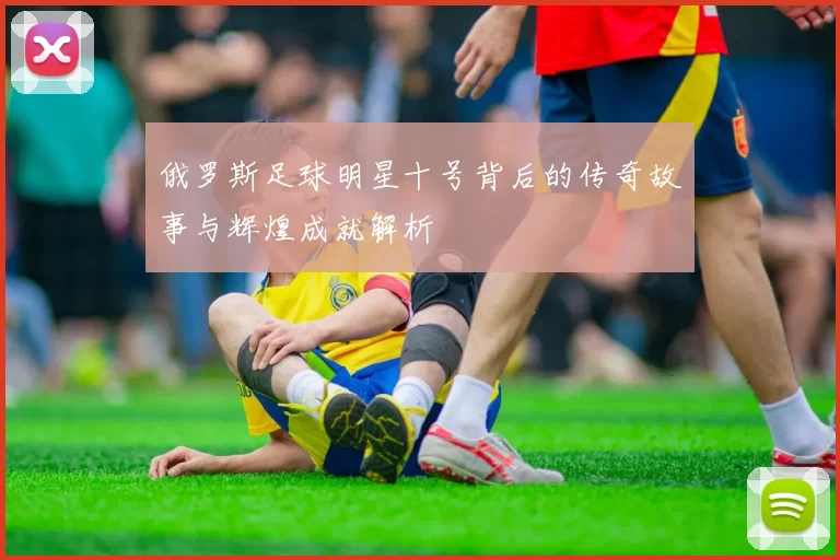 俄罗斯足球明星十号背后的传奇故事与辉煌成就解析
