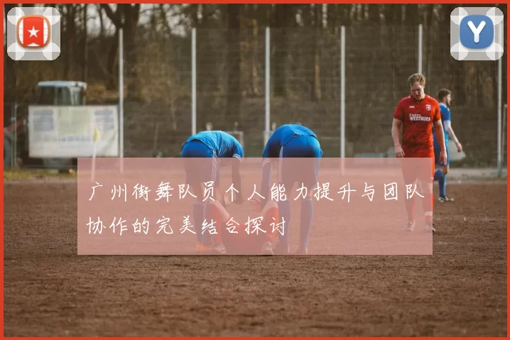 广州街舞队员个人能力提升与团队协作的完美结合探讨