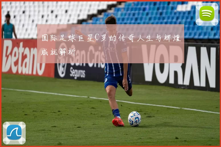 国际足球巨星C罗的传奇人生与辉煌成就解析