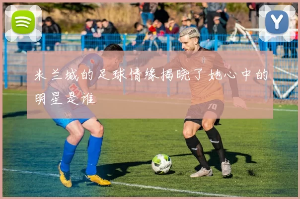 米兰城的足球情缘揭晓了她心中的明星是谁