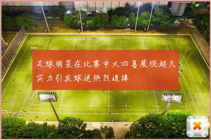 足球明星在比赛中大四喜展现超凡实力引发球迷热烈追捧