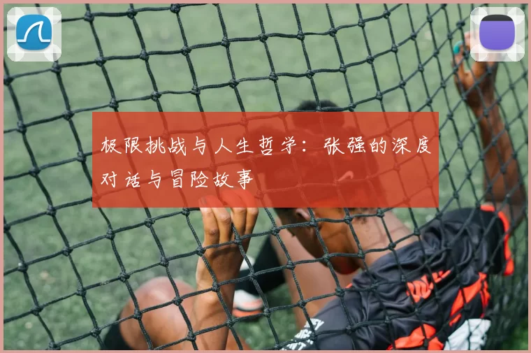 极限挑战与人生哲学：张强的深度对话与冒险故事