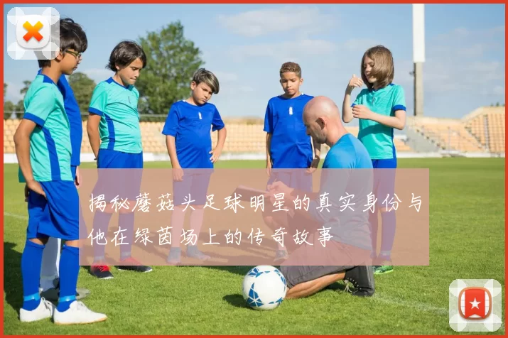 揭秘蘑菇头足球明星的真实身份与他在绿茵场上的传奇故事