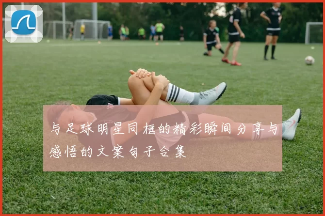 与足球明星同框的精彩瞬间分享与感悟的文案句子合集