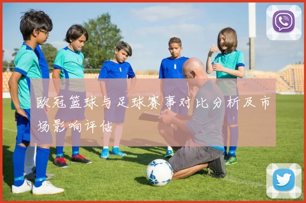 欧冠篮球与足球赛事对比分析及市场影响评估