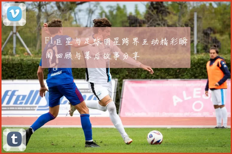 F1巨星与足球明星跨界互动精彩瞬间回顾与幕后故事分享