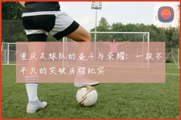 重庆足球队的奋斗与荣耀：一段不平凡的突破历程纪实