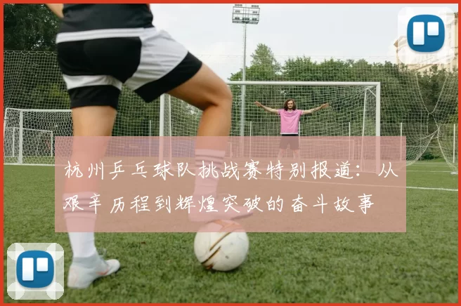 杭州乒乓球队挑战赛特别报道：从艰辛历程到辉煌突破的奋斗故事
