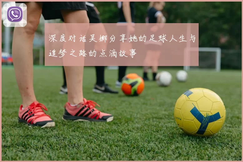 深度对话吴娜分享她的足球人生与追梦之路的点滴故事